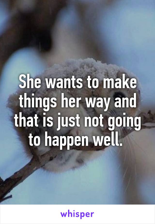 She wants to make things her way and that is just not going to happen well. 