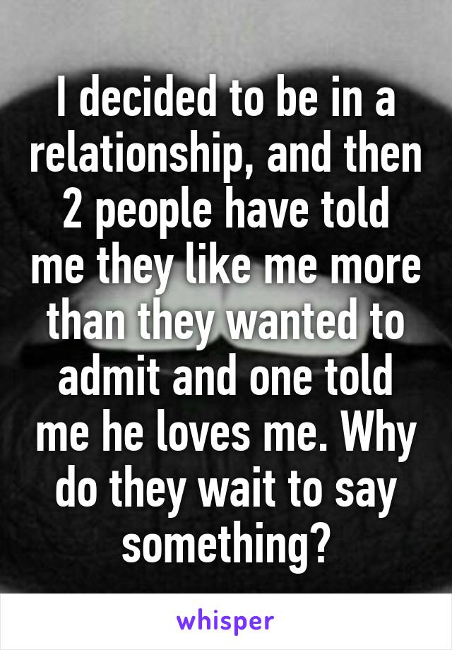 I decided to be in a relationship, and then 2 people have told me they like me more than they wanted to admit and one told me he loves me. Why do they wait to say something?