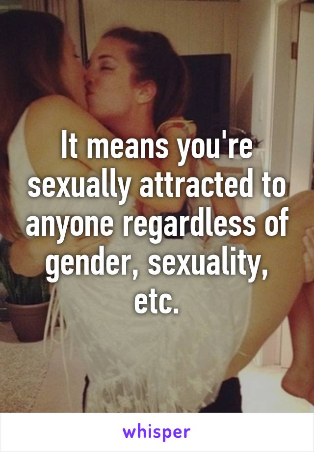 It means you're sexually attracted to anyone regardless of gender, sexuality, etc.