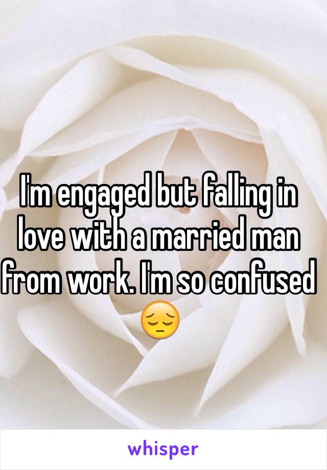 I'm engaged but falling in love with a married man from work. I'm so confused 😔