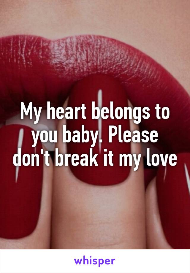 My heart belongs to you baby. Please don't break it my love