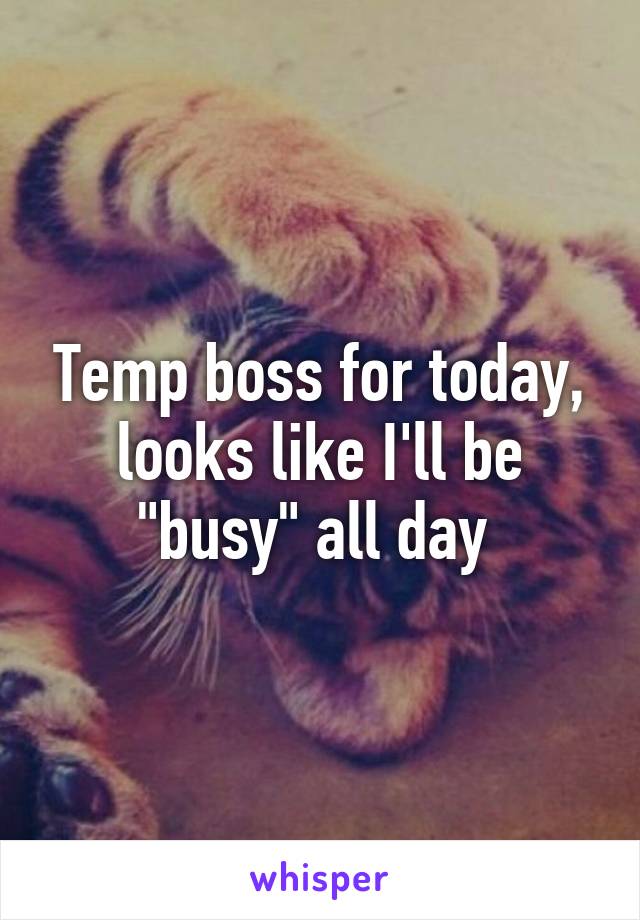 Temp boss for today, looks like I'll be "busy" all day 