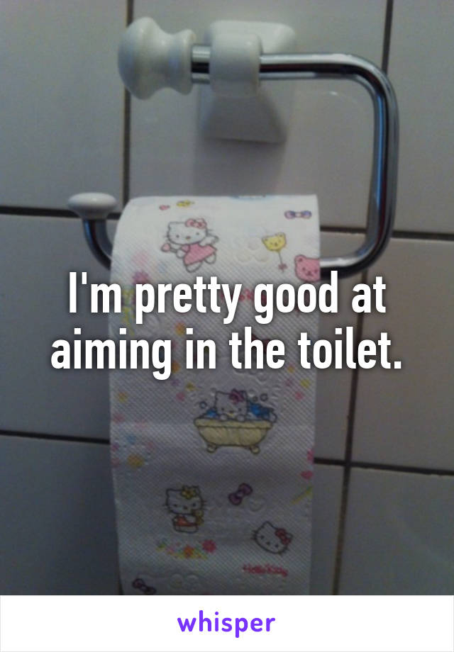 I'm pretty good at aiming in the toilet.