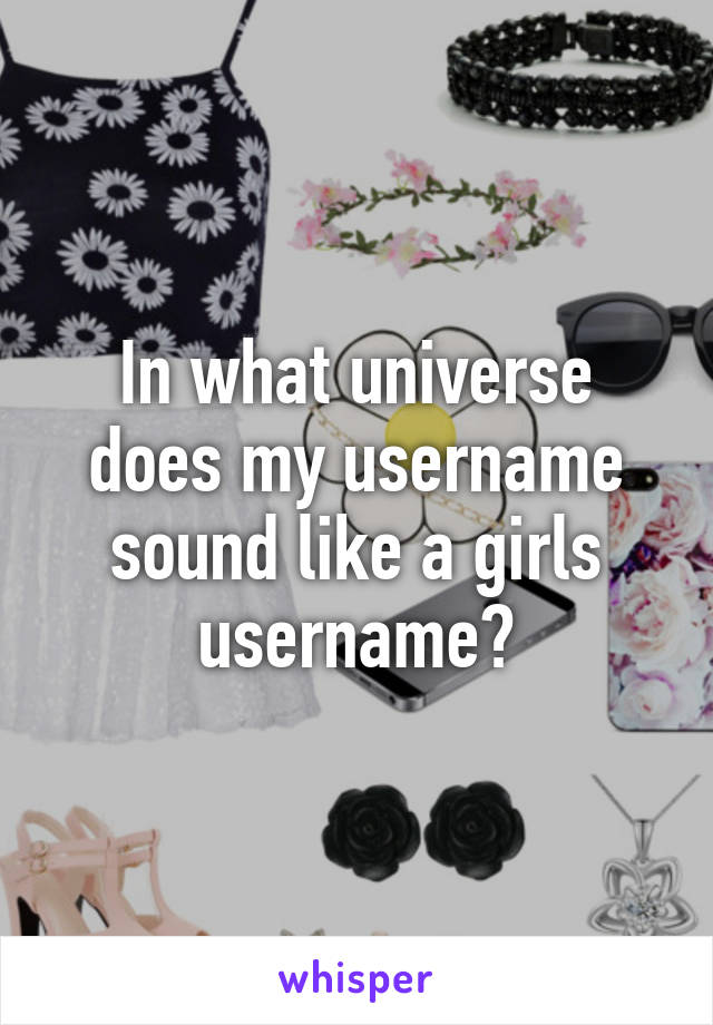 In what universe does my username sound like a girls username?