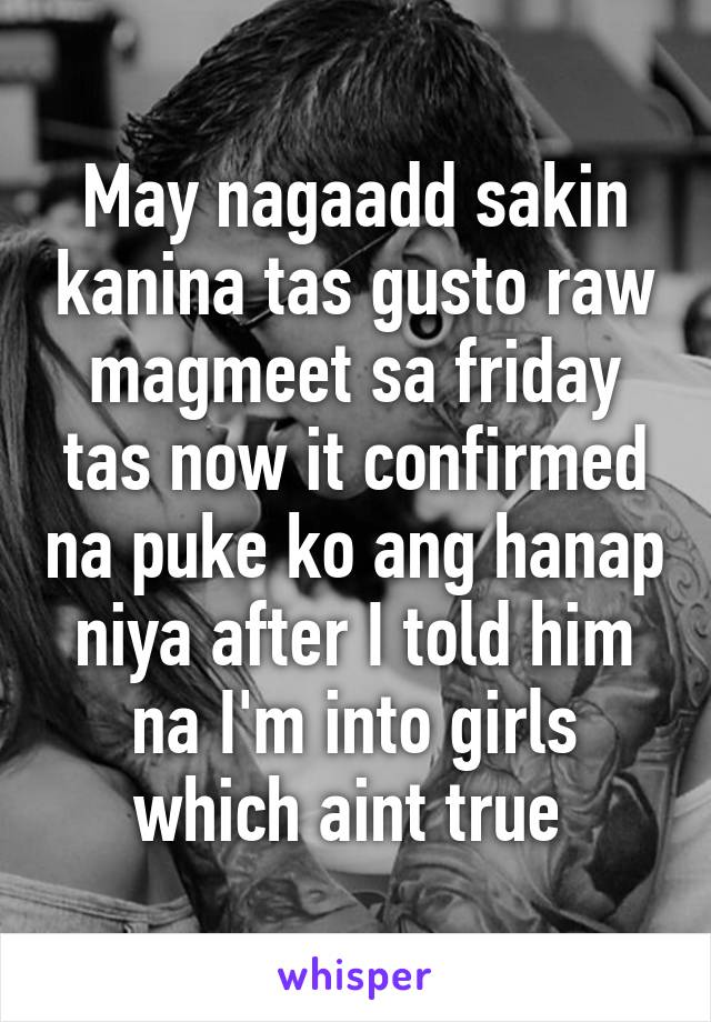 May nagaadd sakin kanina tas gusto raw magmeet sa friday tas now it confirmed na puke ko ang hanap niya after I told him na I'm into girls which aint true 