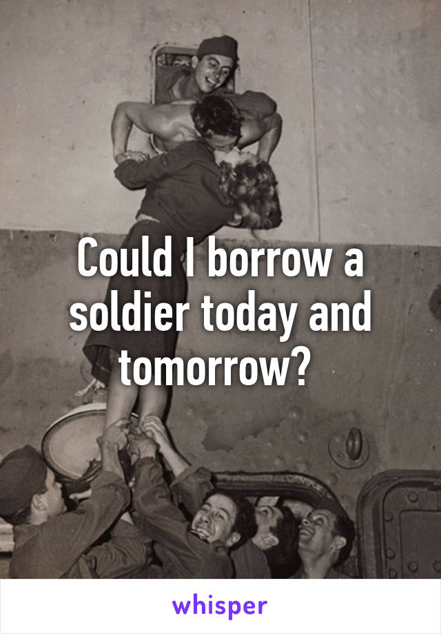 Could I borrow a soldier today and tomorrow? 