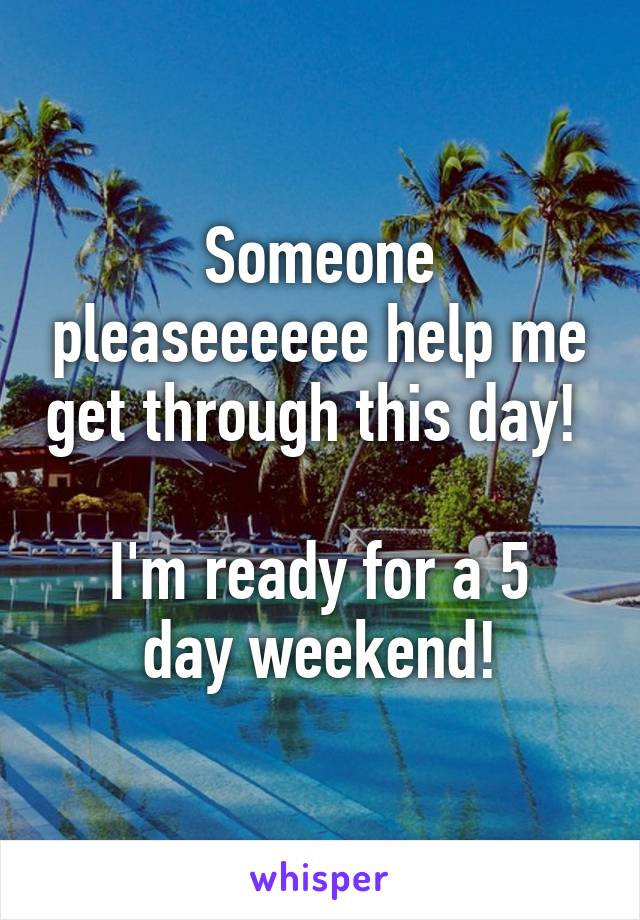 Someone pleaseeeeee help me get through this day! 

I'm ready for a 5 day weekend!