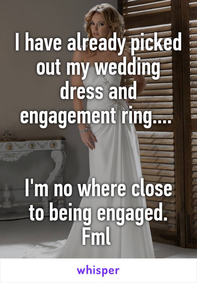 I have already picked out my wedding dress and engagement ring.... 


I'm no where close to being engaged. Fml 