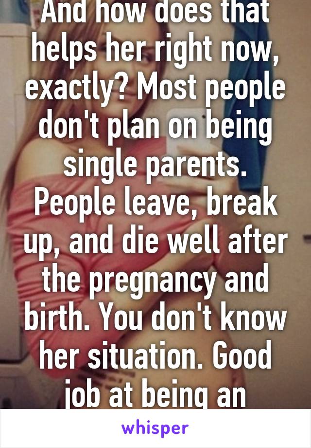 And how does that helps her right now, exactly? Most people don't plan on being single parents. People leave, break up, and die well after the pregnancy and birth. You don't know her situation. Good job at being an asshole though! 