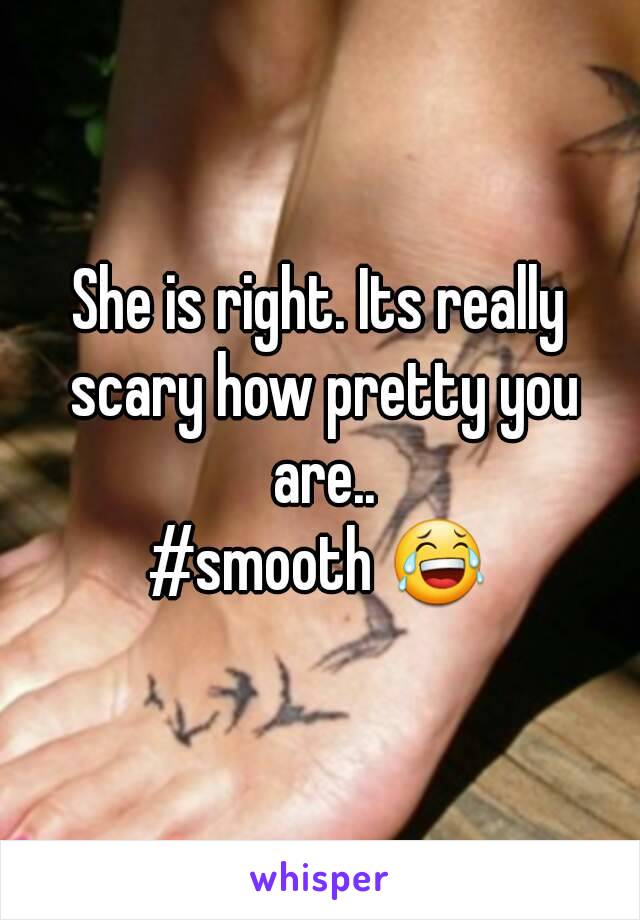 She is right. Its really scary how pretty you are..
#smooth 😂