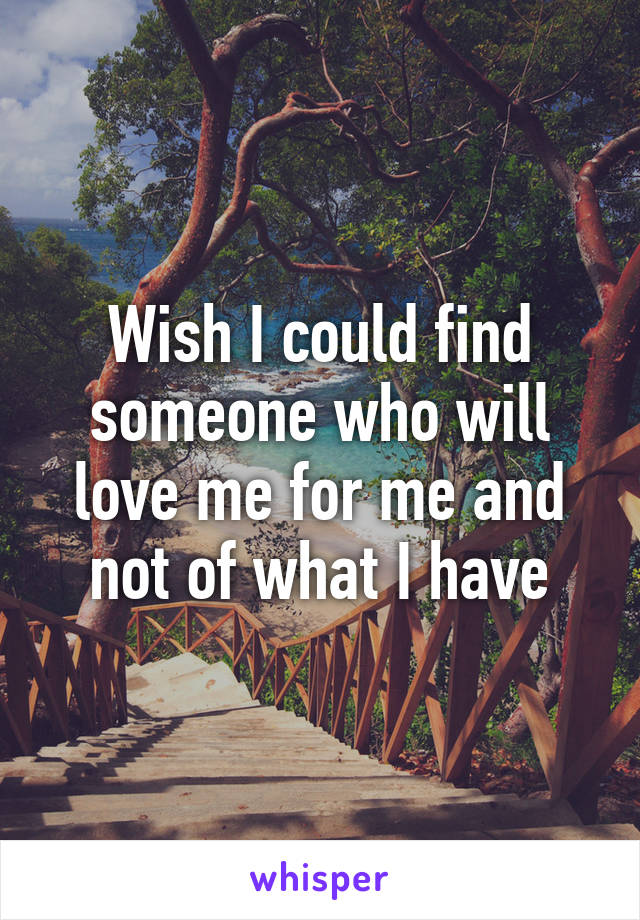 Wish I could find someone who will love me for me and not of what I have