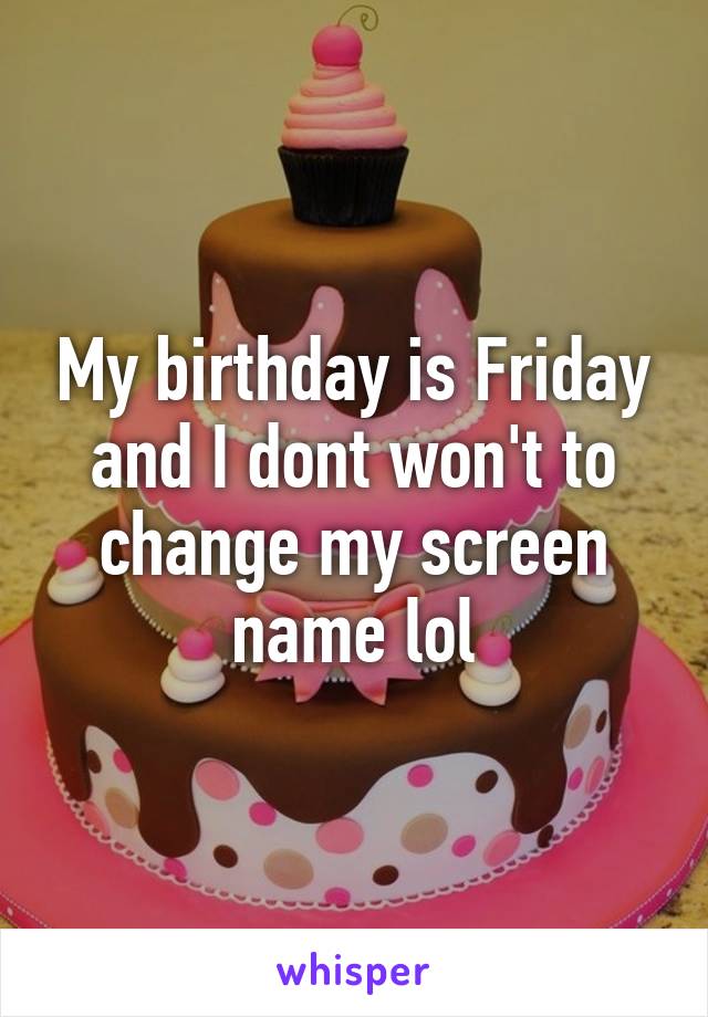 My birthday is Friday and I dont won't to change my screen name lol