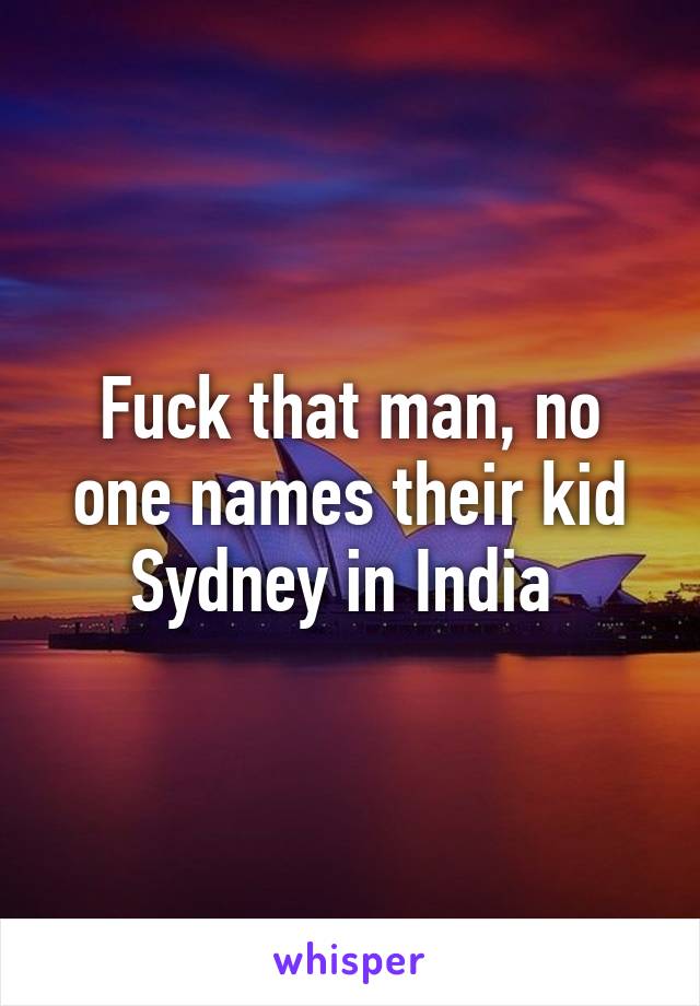 Fuck that man, no one names their kid Sydney in India 