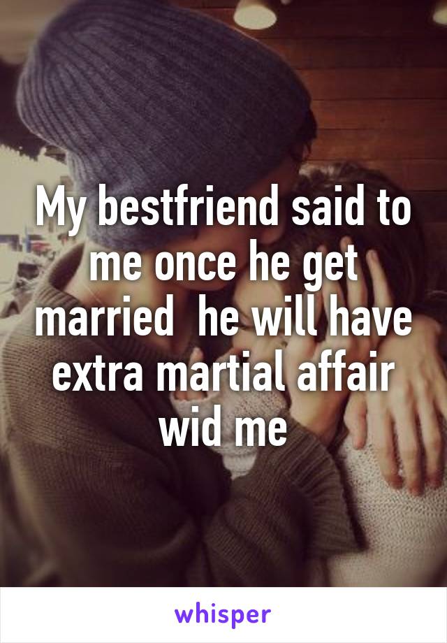 My bestfriend said to me once he get married  he will have extra martial affair wid me