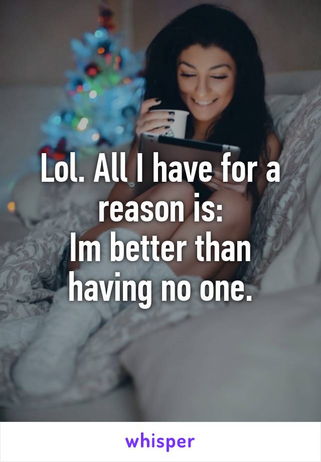 Lol. All I have for a reason is:
Im better than having no one.