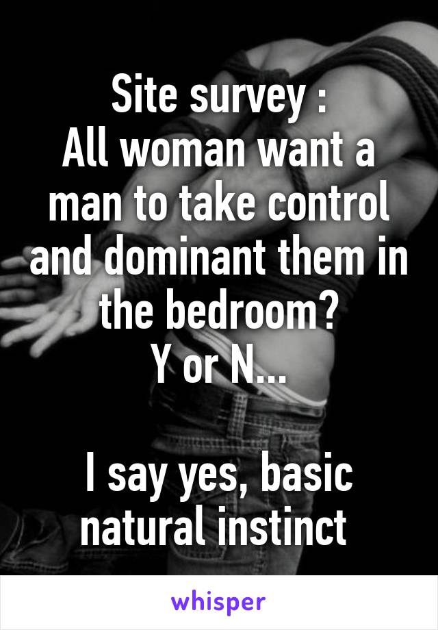Site survey :
All woman want a man to take control and dominant them in the bedroom?
Y or N...

I say yes, basic natural instinct 