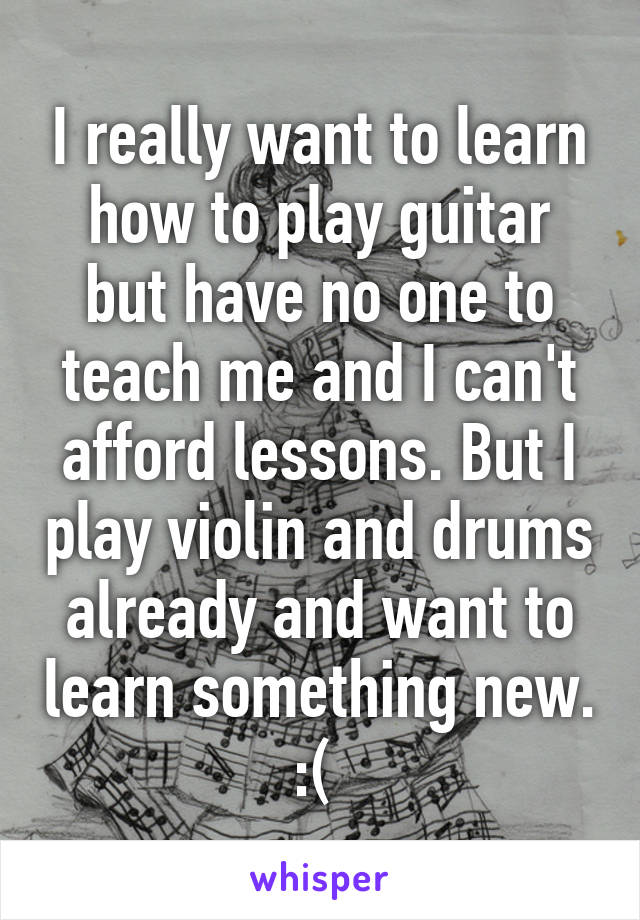I really want to learn how to play guitar but have no one to teach me and I can't afford lessons. But I play violin and drums already and want to learn something new. :( 