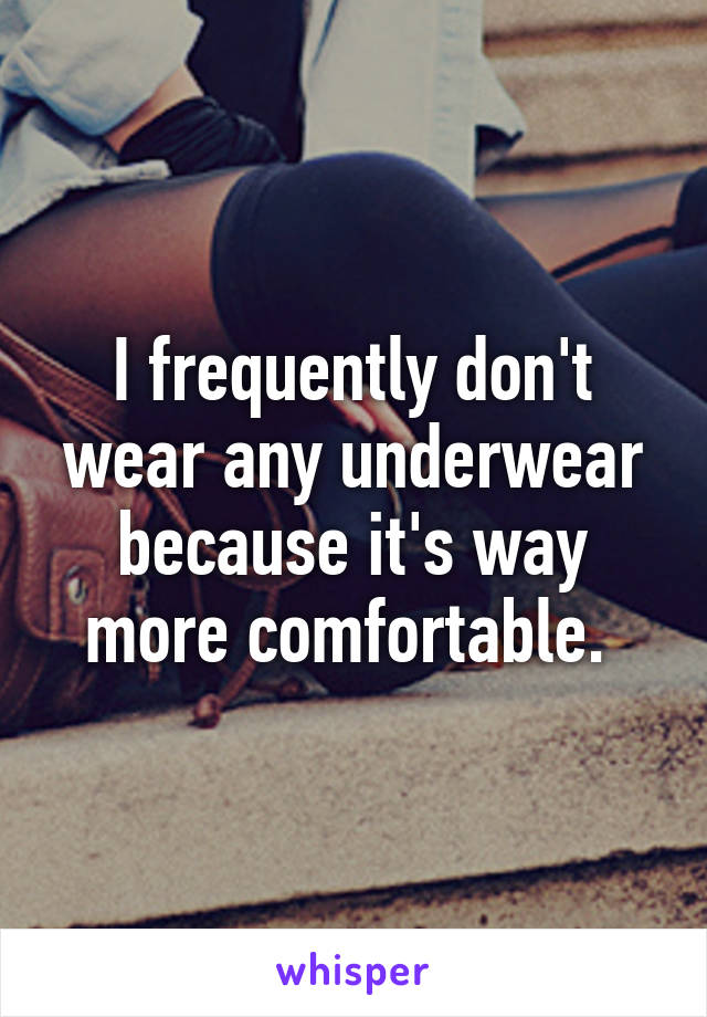 I frequently don't wear any underwear because it's way more comfortable. 