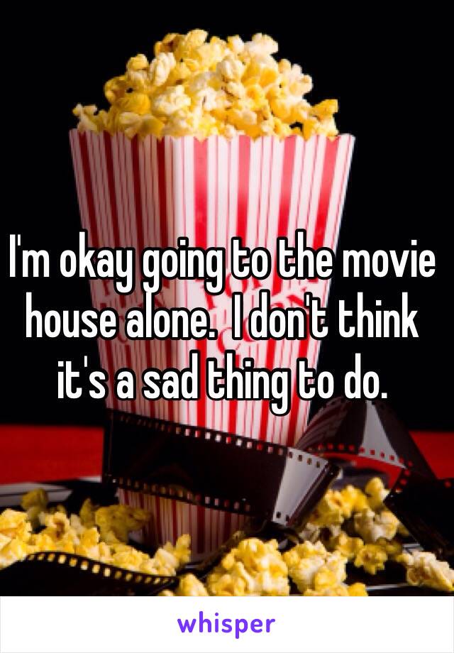 I'm okay going to the movie house alone.  I don't think it's a sad thing to do.