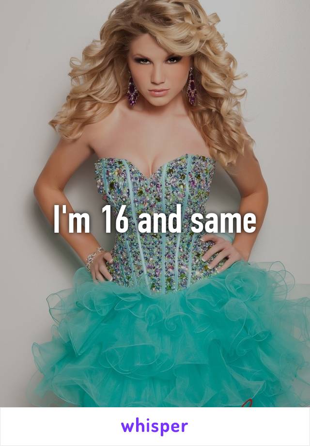 I'm 16 and same