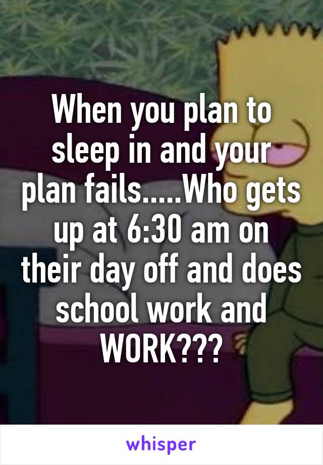 When you plan to sleep in and your plan fails.....Who gets up at 6:30 am on their day off and does school work and WORK???