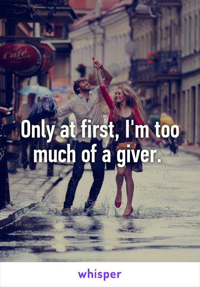 Only at first, I'm too much of a giver. 