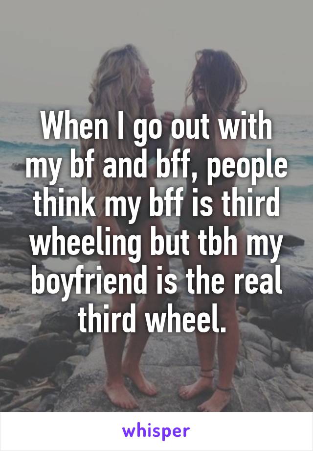 When I go out with my bf and bff, people think my bff is third wheeling but tbh my boyfriend is the real third wheel. 