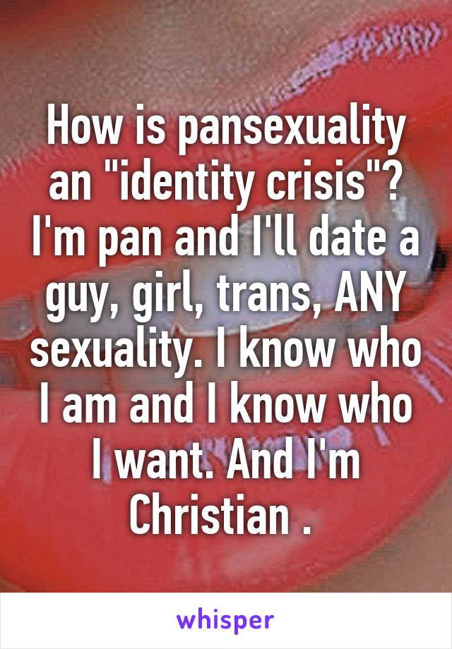 How is pansexuality an "identity crisis"? I'm pan and I'll date a guy, girl, trans, ANY sexuality. I know who I am and I know who I want. And I'm Christian . 