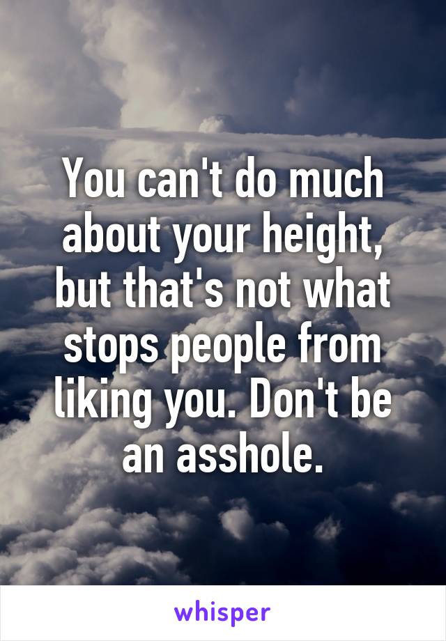 You can't do much about your height, but that's not what stops people from liking you. Don't be an asshole.