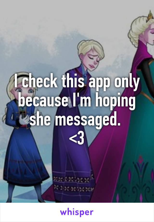 I check this app only because I'm hoping she messaged. 
<3