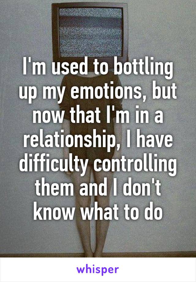 I'm used to bottling up my emotions, but now that I'm in a relationship, I have difficulty controlling them and I don't know what to do