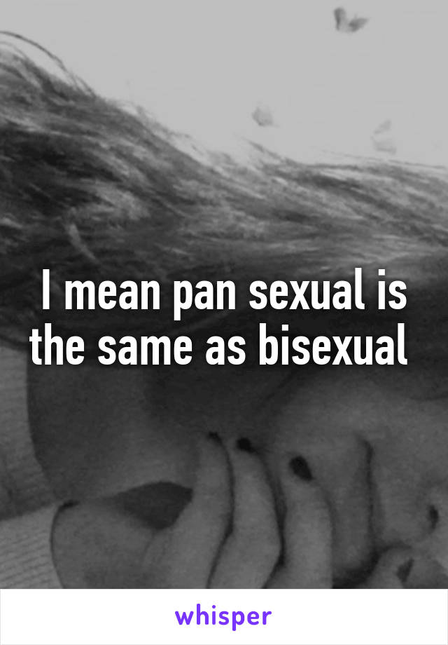 I mean pan sexual is the same as bisexual 