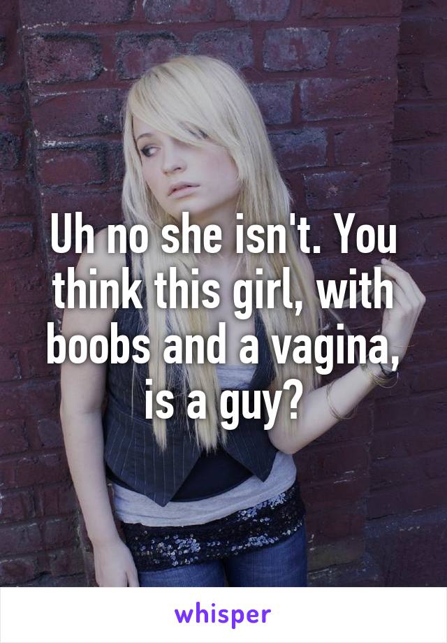 Uh no she isn't. You think this girl, with boobs and a vagina, is a guy?