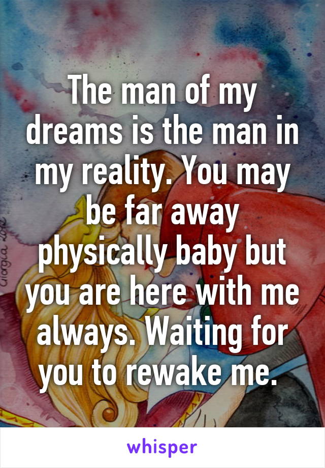 The man of my dreams is the man in my reality. You may be far away physically baby but you are here with me always. Waiting for you to rewake me. 