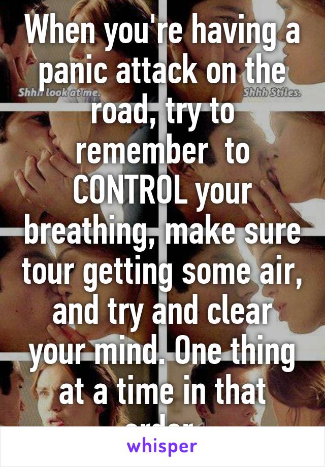 When you're having a panic attack on the road, try to remember  to CONTROL your breathing, make sure tour getting some air, and try and clear your mind. One thing at a time in that order 