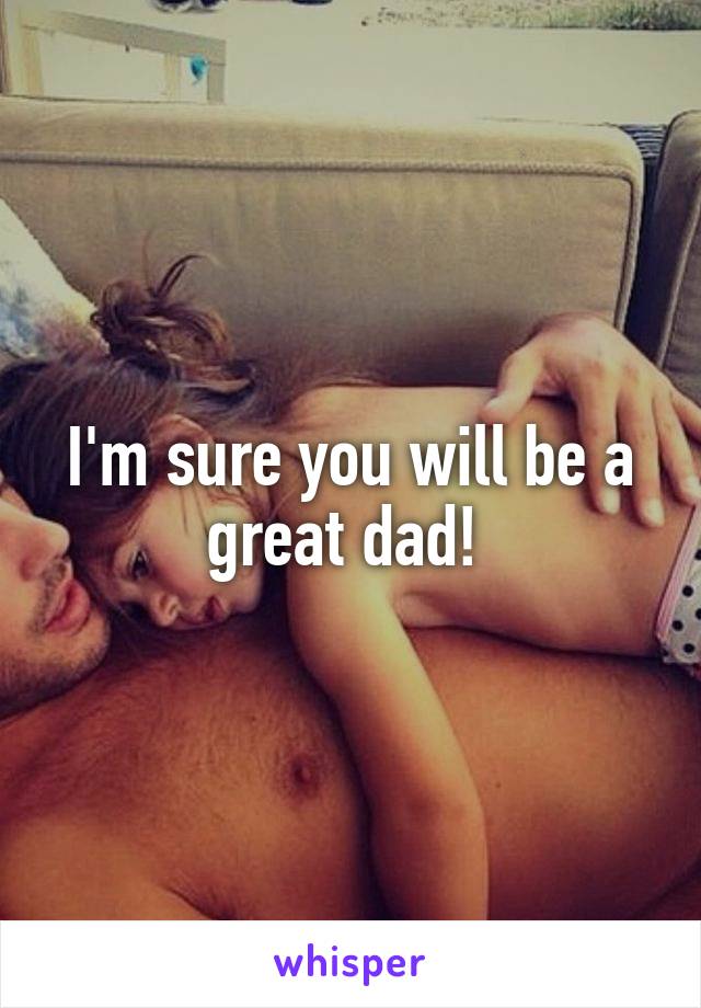 I'm sure you will be a great dad! 