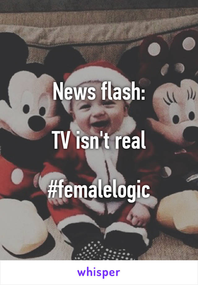 News flash:

TV isn't real

#femalelogic