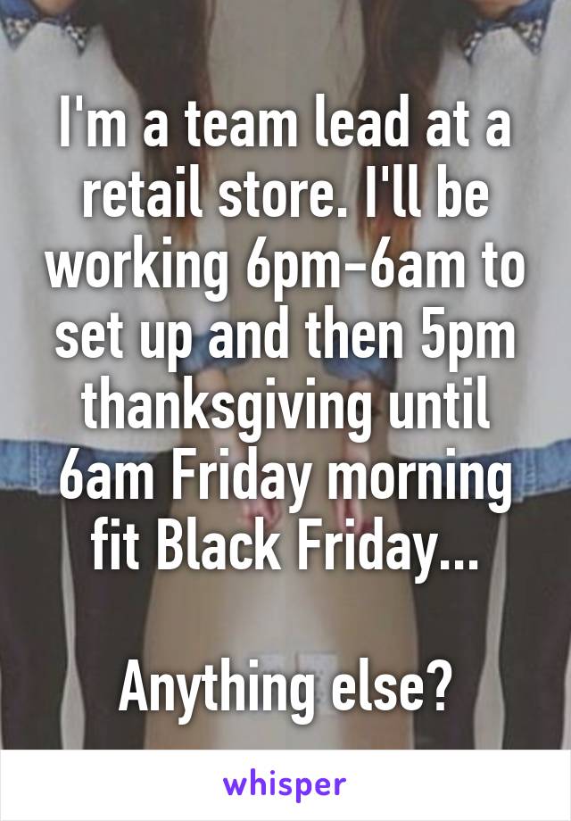 I'm a team lead at a retail store. I'll be working 6pm-6am to set up and then 5pm thanksgiving until 6am Friday morning fit Black Friday...

Anything else?