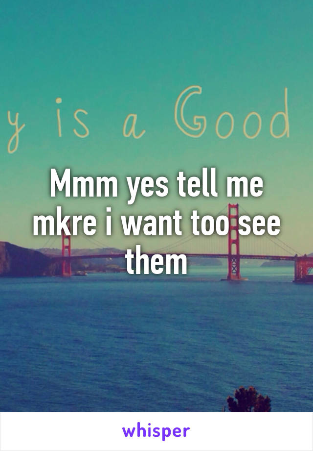 Mmm yes tell me mkre i want too see them