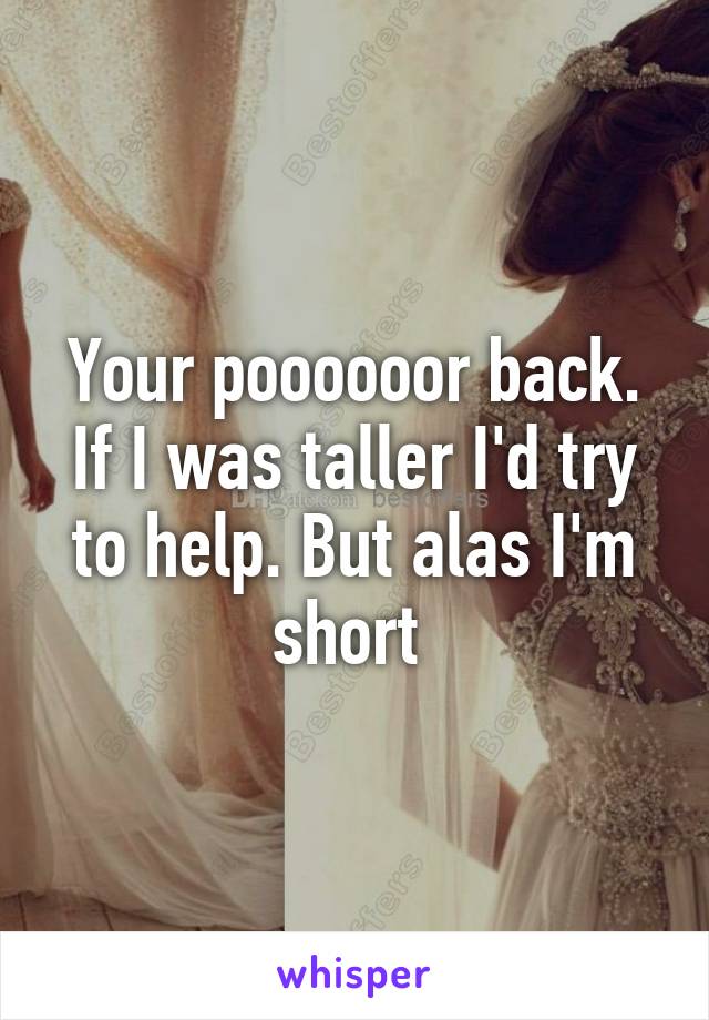 Your poooooor back. If I was taller I'd try to help. But alas I'm short 