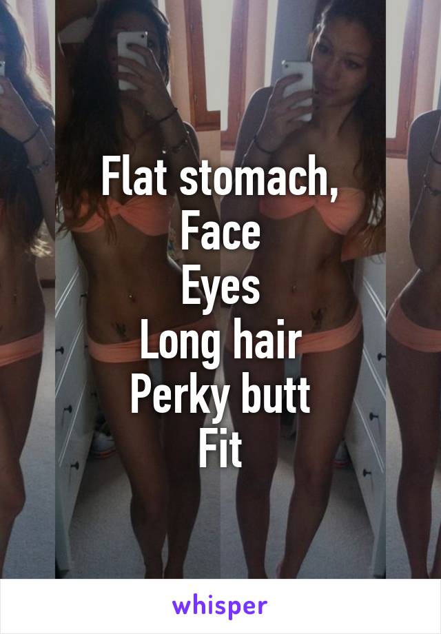 Flat stomach,
Face
Eyes
Long hair
Perky butt
Fit