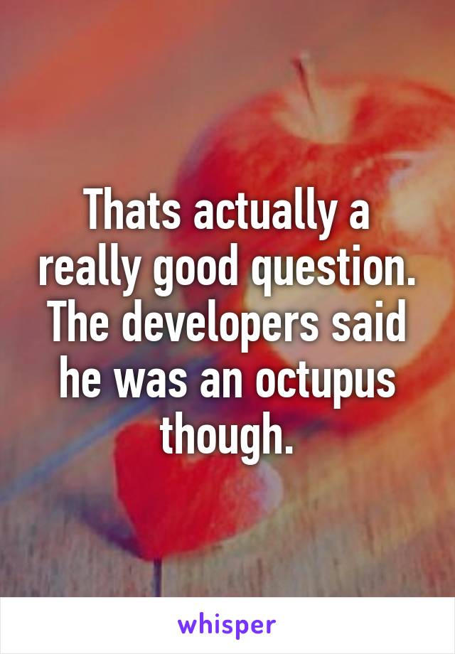 Thats actually a really good question. The developers said he was an octupus though.