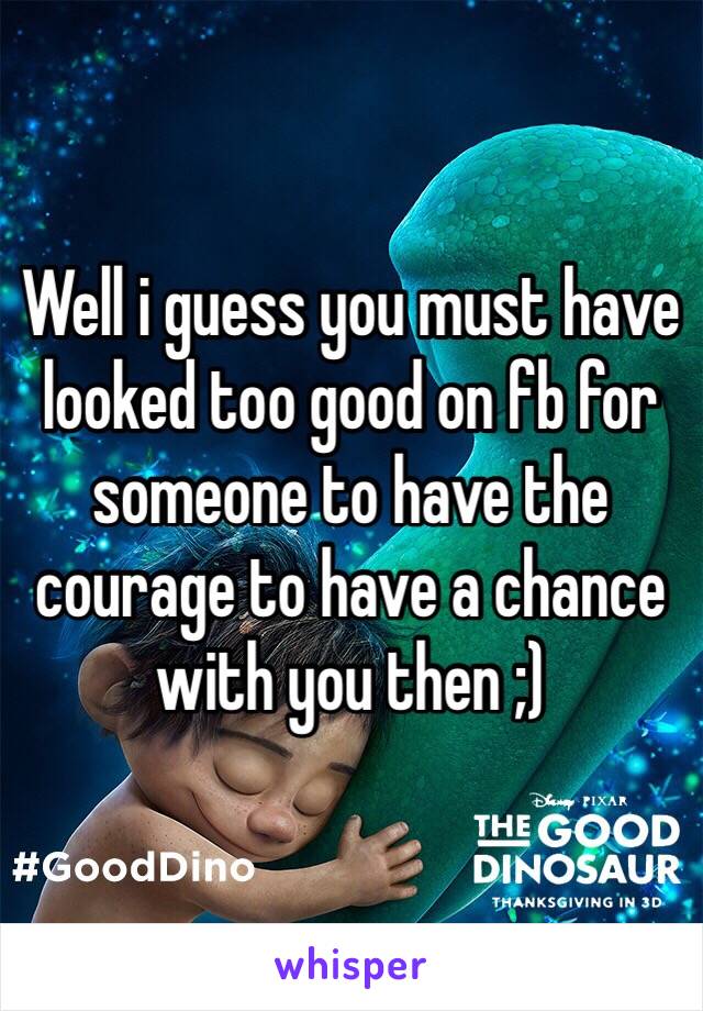 Well i guess you must have looked too good on fb for someone to have the courage to have a chance with you then ;)