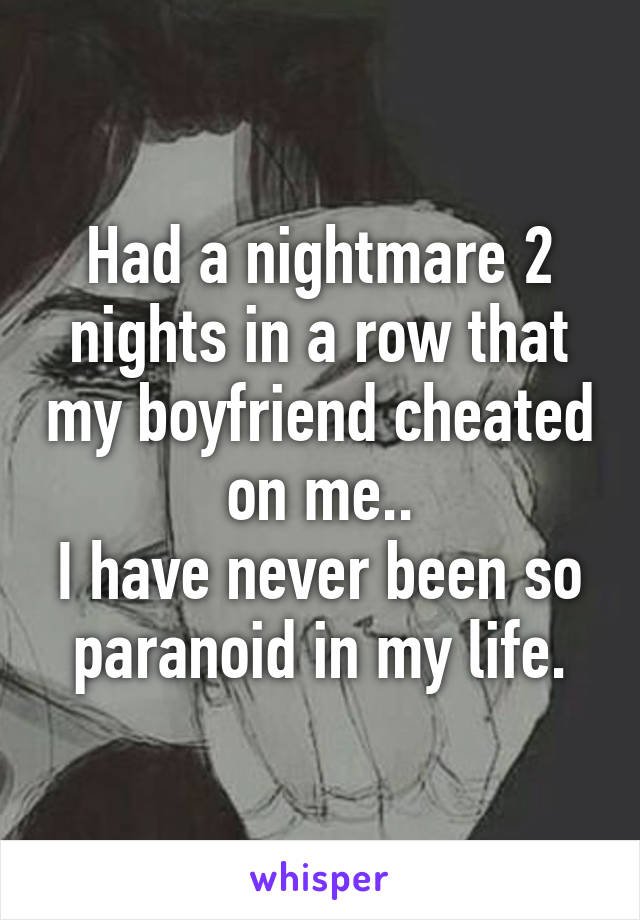 Had a nightmare 2 nights in a row that my boyfriend cheated on me..
I have never been so paranoid in my life.