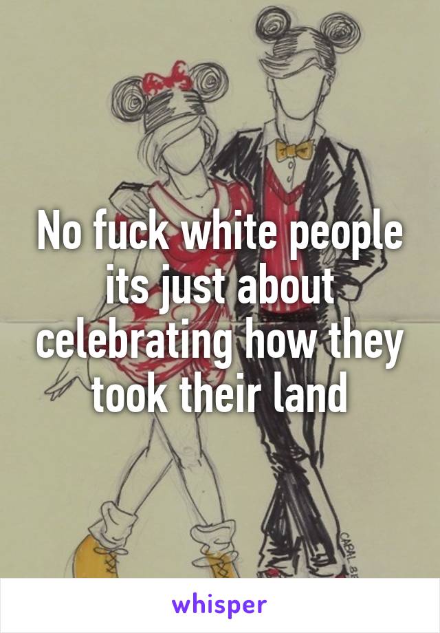 No fuck white people its just about celebrating how they took their land