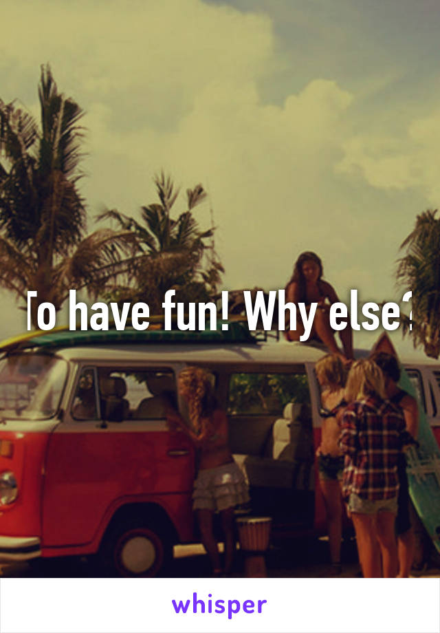 To have fun! Why else?