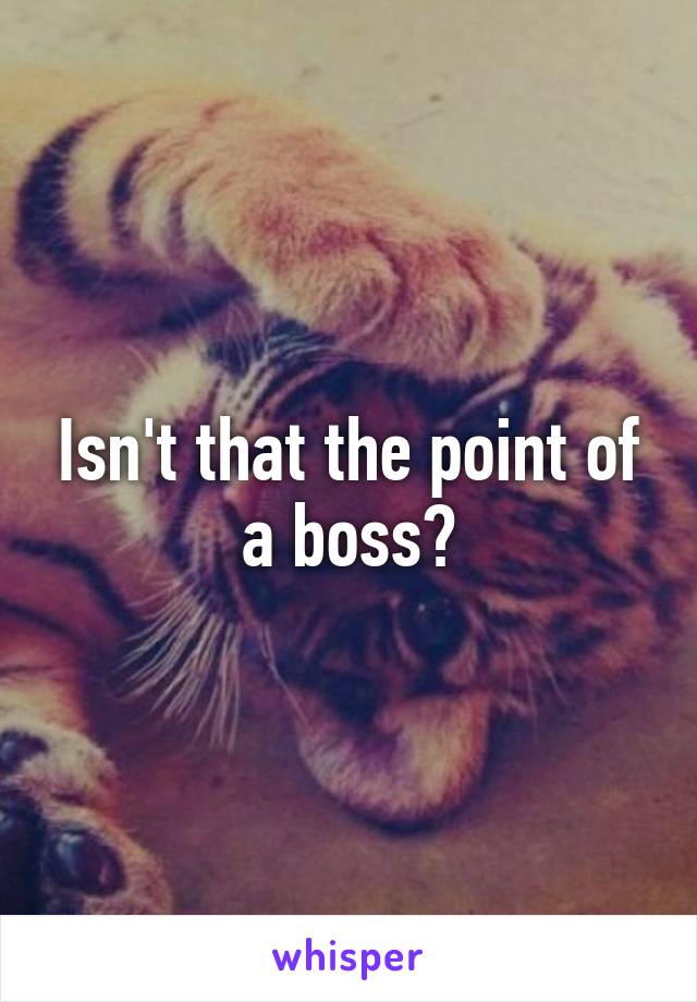 Isn't that the point of a boss?