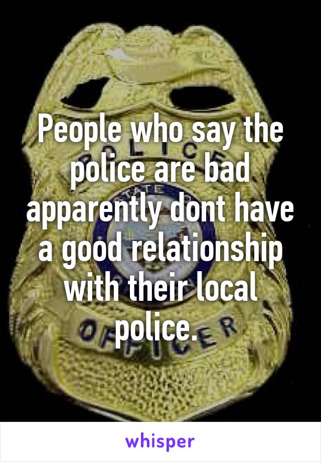 People who say the police are bad apparently dont have a good relationship with their local police. 
