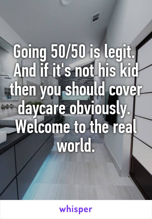 Going 50/50 is legit. 
And if it's not his kid then you should cover daycare obviously. 
Welcome to the real world.
