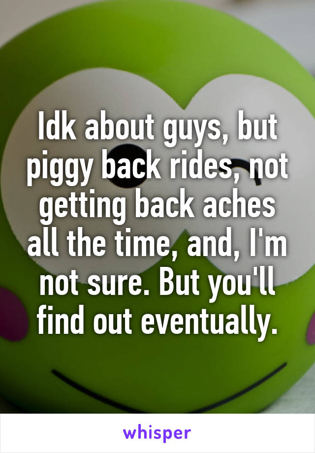 Idk about guys, but piggy back rides, not getting back aches all the time, and, I'm not sure. But you'll find out eventually.